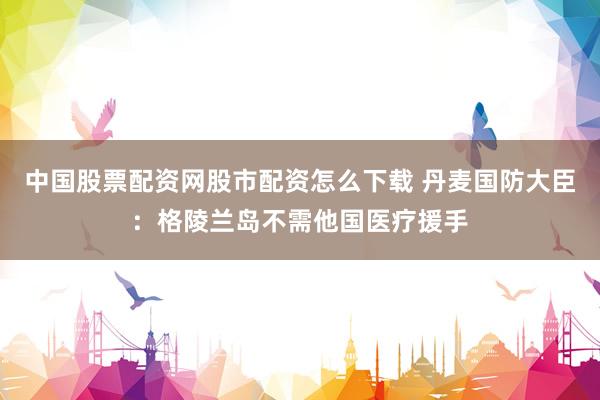 中国股票配资网股市配资怎么下载 丹麦国防大臣：格陵兰岛不需他国医疗援手