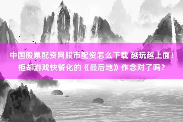 中国股票配资网股市配资怎么下载 越玩越上面！拒却游戏快餐化的《最后地》作念对了吗？