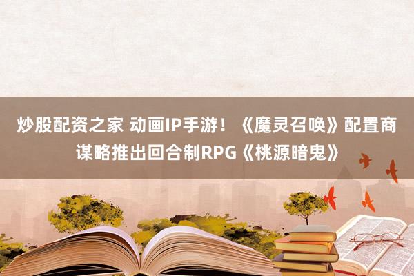 炒股配资之家 动画IP手游！《魔灵召唤》配置商谋略推出回合制RPG《桃源暗鬼》