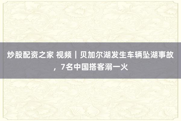 炒股配资之家 视频｜贝加尔湖发生车辆坠湖事故，7名中国搭客溺一火