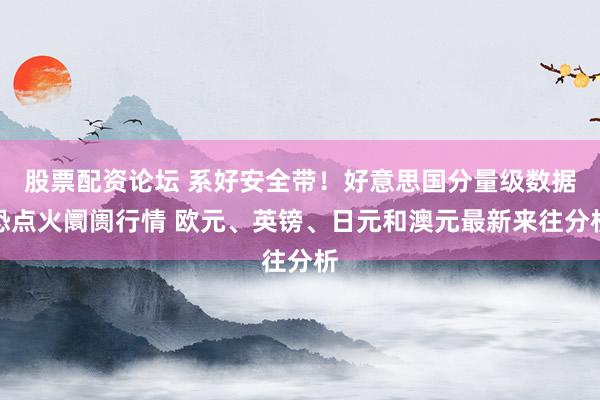 股票配资论坛 系好安全带！好意思国分量级数据恐点火阛阓行情 欧元、英镑、日元和澳元最新来往分析