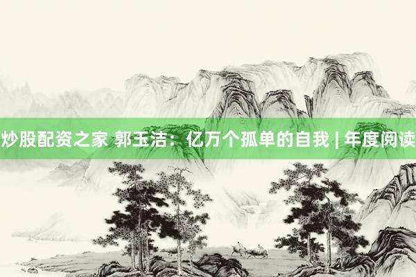 炒股配资之家 郭玉洁：亿万个孤单的自我 | 年度阅读