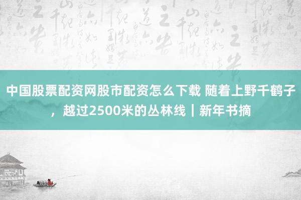 中国股票配资网股市配资怎么下载 随着上野千鹤子，越过2500米的丛林线｜新年书摘