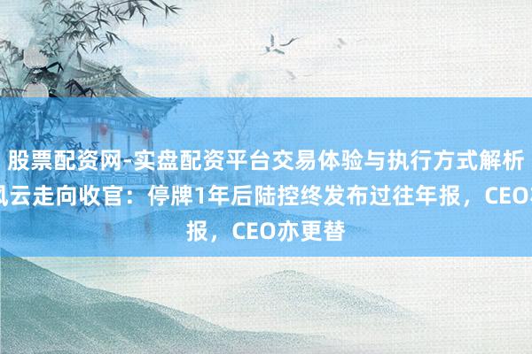 股票配资网-实盘配资平台交易体验与执行方式解析 审计风云走向收官：停牌1年后陆控终发布过往年报，CEO亦更替