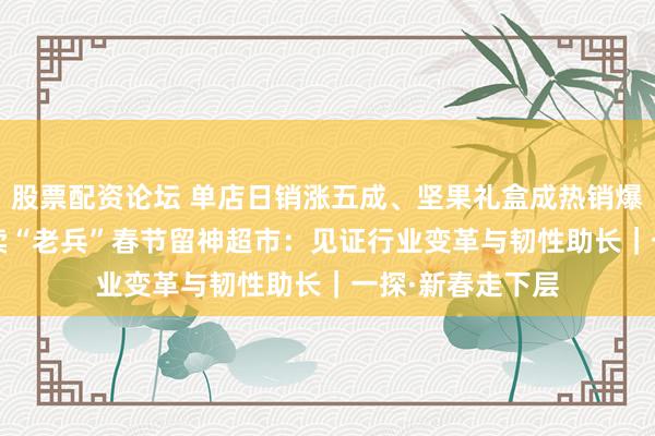 股票配资论坛 单店日销涨五成、坚果礼盒成热销爆款 入行26年零卖“老兵”春节留神超市：见证行业变革与韧性助长｜一探·新春走下层