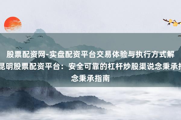 股票配资网-实盘配资平台交易体验与执行方式解析 昆明股票配资平台：安全可靠的杠杆炒股渠说念秉承指南
