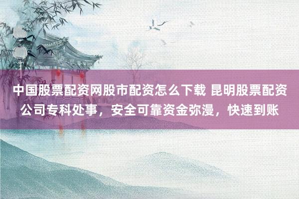 中国股票配资网股市配资怎么下载 昆明股票配资公司专科处事，安全可靠资金弥漫，快速到账
