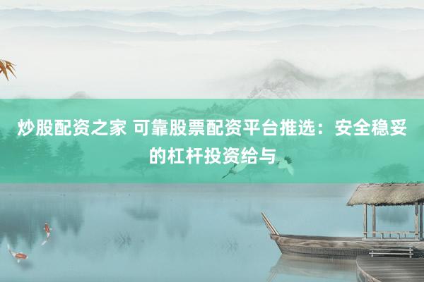 炒股配资之家 可靠股票配资平台推选：安全稳妥的杠杆投资给与