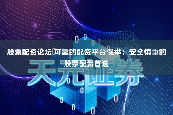 股票配资论坛 可靠的配资平台保举：安全慎重的股票配资首选