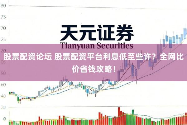 股票配资论坛 股票配资平台利息低至些许？全网比价省钱攻略！
