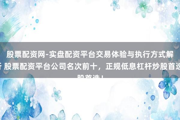 股票配资网-实盘配资平台交易体验与执行方式解析 股票配资平台公司名次前十，正规低息杠杆炒股首选！