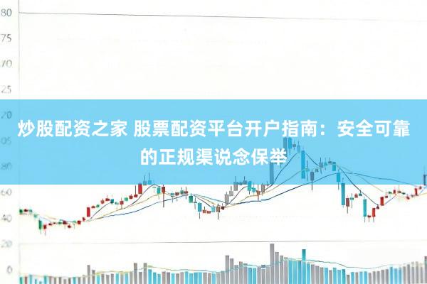 炒股配资之家 股票配资平台开户指南：安全可靠的正规渠说念保举