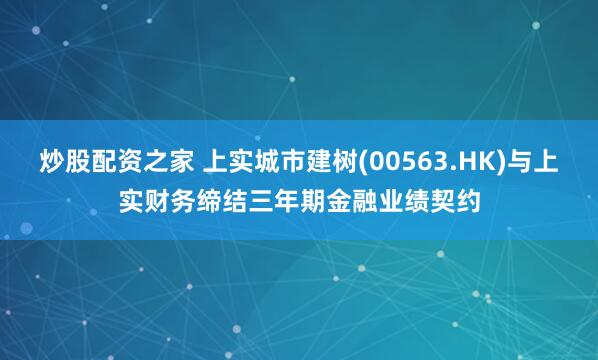 炒股配资之家 上实城市建树(00563.HK)与上实财务缔结三年期金融业绩契约