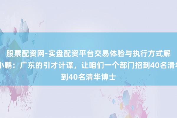 股票配资网-实盘配资平台交易体验与执行方式解析 何小鹏：广东的引才计谋，让咱们一个部门招到40名清华博士