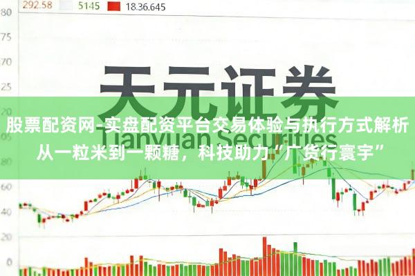 股票配资网-实盘配资平台交易体验与执行方式解析 从一粒米到一颗糖，科技助力“广货行寰宇”