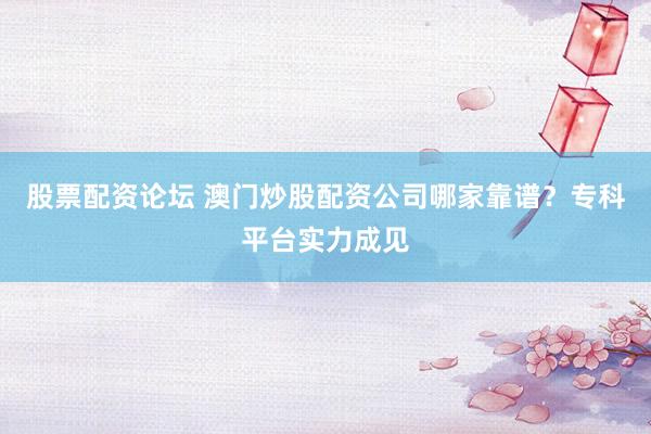 股票配资论坛 澳门炒股配资公司哪家靠谱？专科平台实力成见