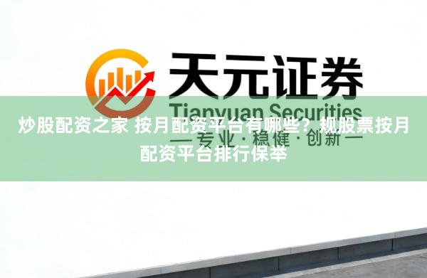 炒股配资之家 按月配资平台有哪些？规股票按月配资平台排行保举