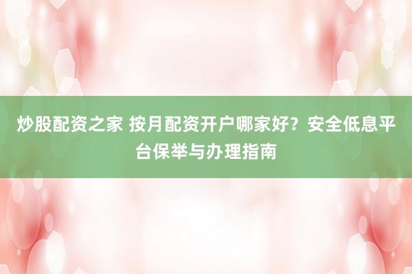 炒股配资之家 按月配资开户哪家好？安全低息平台保举与办理指南