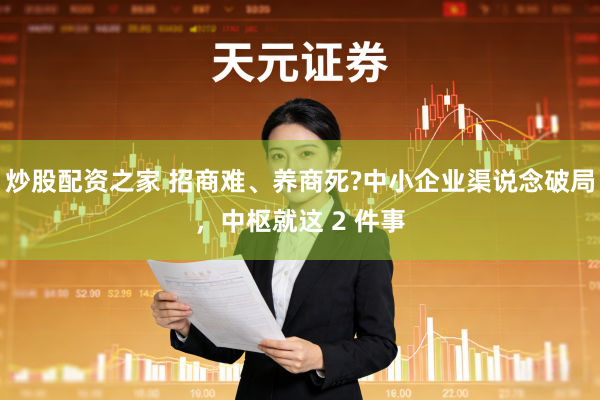 炒股配资之家 招商难、养商死?中小企业渠说念破局，中枢就这 2 件事