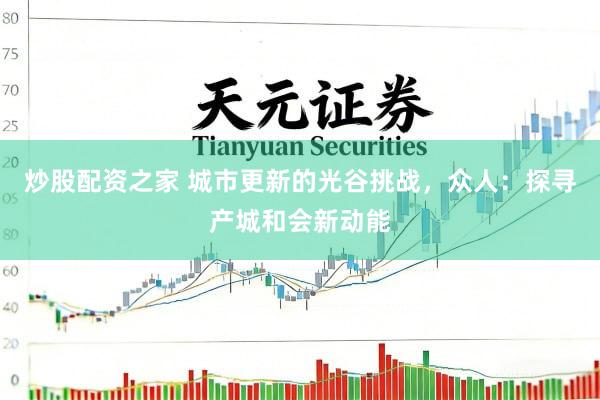 炒股配资之家 城市更新的光谷挑战，众人：探寻产城和会新动能