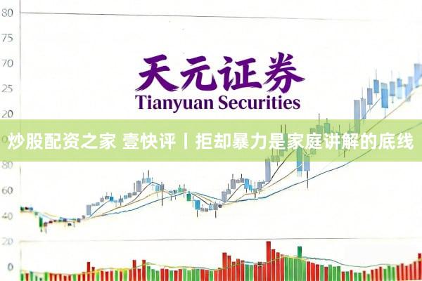 炒股配资之家 壹快评丨拒却暴力是家庭讲解的底线