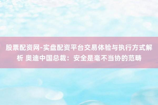 股票配资网-实盘配资平台交易体验与执行方式解析 奥迪中国总裁：安全是毫不当协的范畴