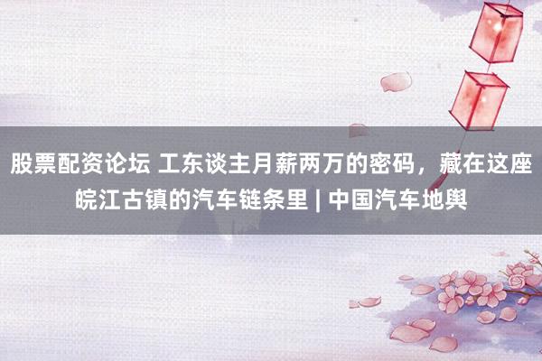 股票配资论坛 工东谈主月薪两万的密码，藏在这座皖江古镇的汽车链条里 | 中国汽车地舆