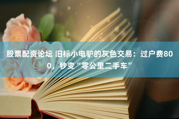 股票配资论坛 旧标小电驴的灰色交易：过户费800，秒变“零公里二手车”