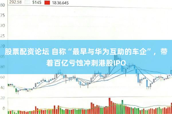 股票配资论坛 自称“最早与华为互助的车企”，带着百亿亏蚀冲刺港股IPO