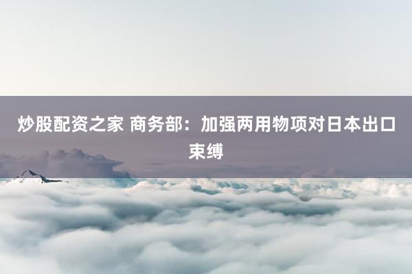 炒股配资之家 商务部：加强两用物项对日本出口束缚