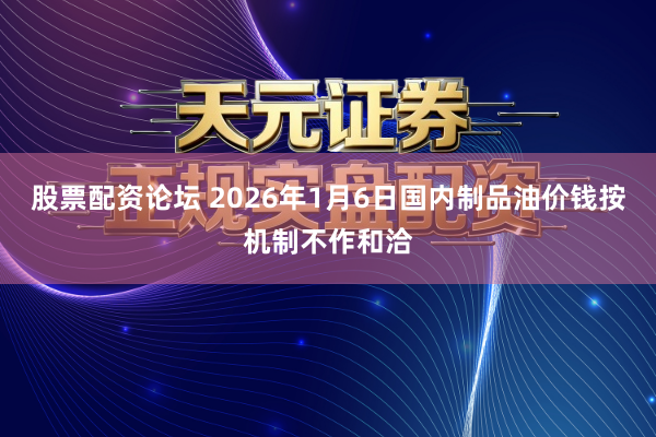 股票配资论坛 2026年1月6日国内制品油价钱按机制不作和洽