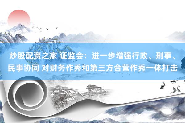炒股配资之家 证监会：进一步增强行政、刑事、民事协同 对财务作秀和第三方合营作秀一体打击