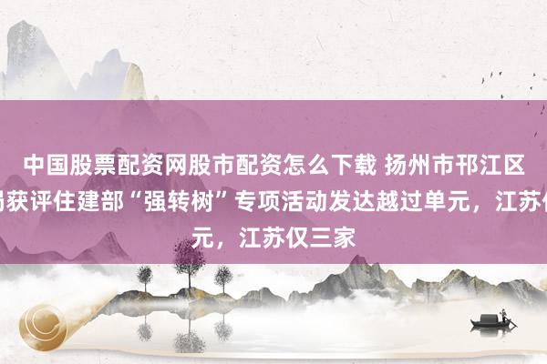 中国股票配资网股市配资怎么下载 扬州市邗江区城管局获评住建部“强转树”专项活动发达越过单元，江苏仅三家