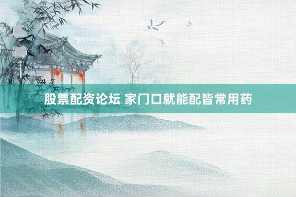 股票配资论坛 家门口就能配皆常用药