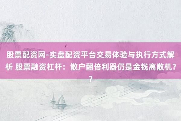股票配资网-实盘配资平台交易体验与执行方式解析 股票融资杠杆：散户翻倍利器仍是金钱离散机？
