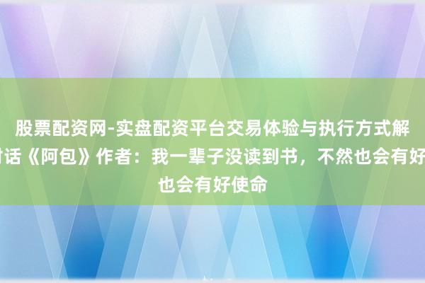 股票配资网-实盘配资平台交易体验与执行方式解析 对话《阿包》作者：我一辈子没读到书，不然也会有好使命