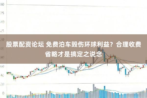 股票配资论坛 免费泊车毁伤环球利益？合理收费省略才是搞定之说念