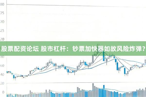股票配资论坛 股市杠杆：钞票加快器如故风险炸弹？