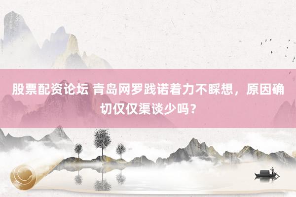 股票配资论坛 青岛网罗践诺着力不睬想，原因确切仅仅渠谈少吗？