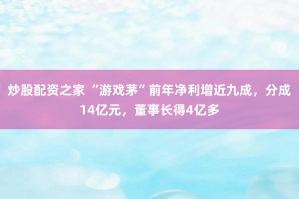 炒股配资之家 “游戏茅”前年净利增近九成，分成14亿元，董事长得4亿多