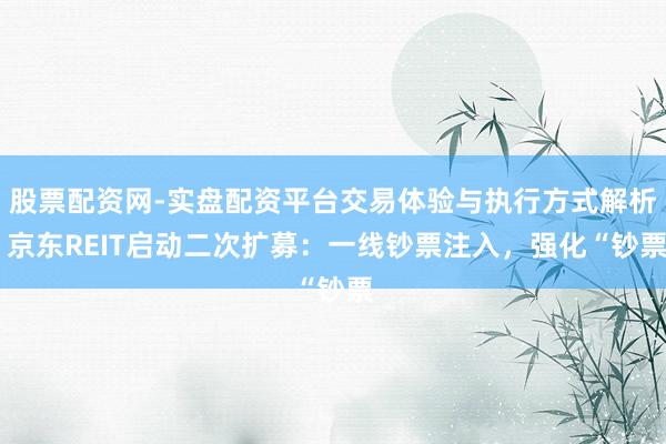 股票配资网-实盘配资平台交易体验与执行方式解析 京东REIT启动二次扩募：一线钞票注入，强化“钞票