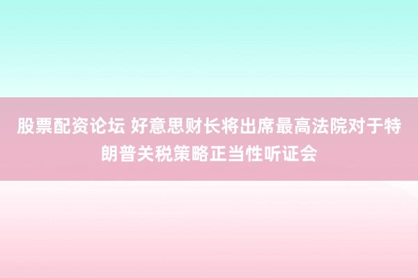 股票配资论坛 好意思财长将出席最高法院对于特朗普关税策略正当性听证会