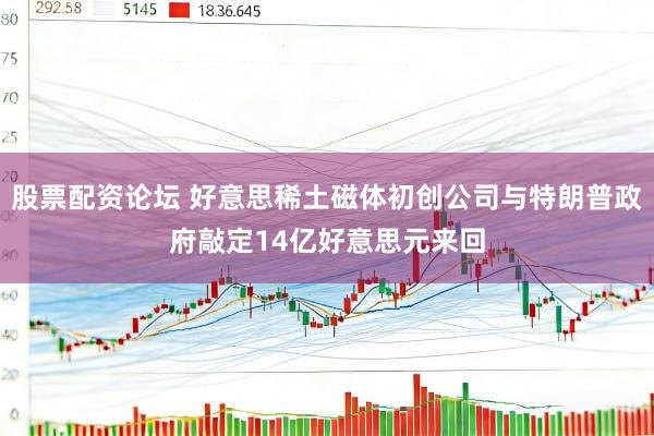 股票配资论坛 好意思稀土磁体初创公司与特朗普政府敲定14亿好意思元来回
