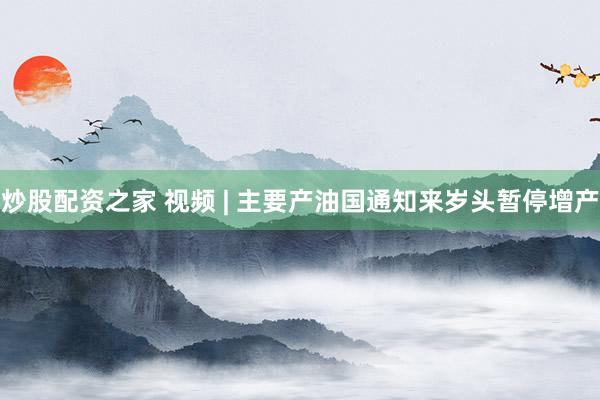 炒股配资之家 视频 | 主要产油国通知来岁头暂停增产