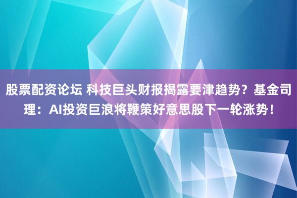 股票配资论坛 科技巨头财报揭露要津趋势？基金司理：AI投资巨浪将鞭策好意思股下一轮涨势！