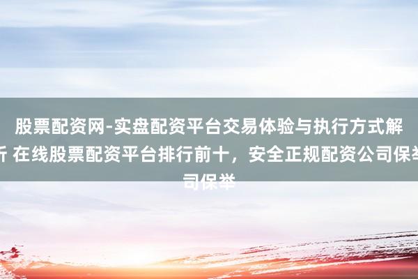 股票配资网-实盘配资平台交易体验与执行方式解析 在线股票配资平台排行前十，安全正规配资公司保举