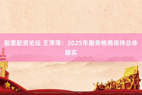 股票配资论坛 王萍萍：2025年服务格局保持总体踏实