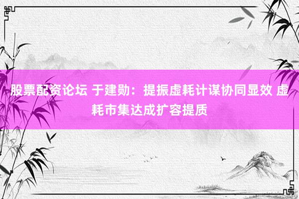 股票配资论坛 于建勋：提振虚耗计谋协同显效 虚耗市集达成扩容提质