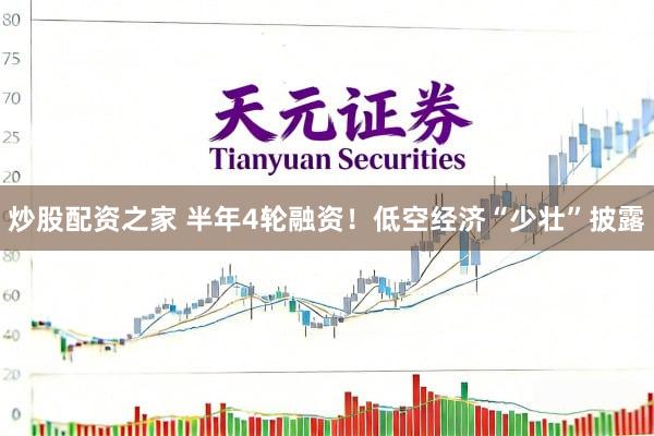 炒股配资之家 半年4轮融资！低空经济“少壮”披露