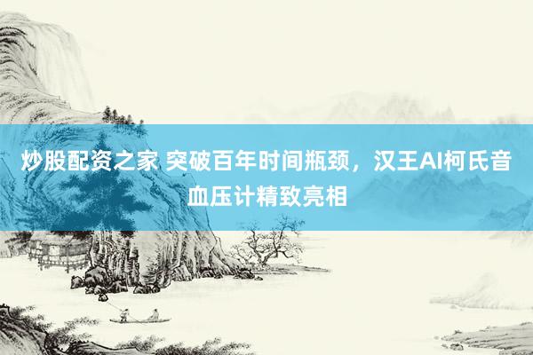 炒股配资之家 突破百年时间瓶颈，汉王AI柯氏音血压计精致亮相